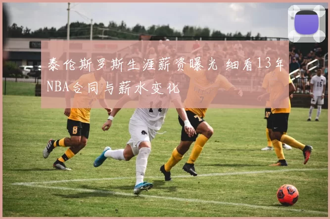 泰伦斯罗斯生涯薪资曝光 细看13年NBA合同与薪水变化