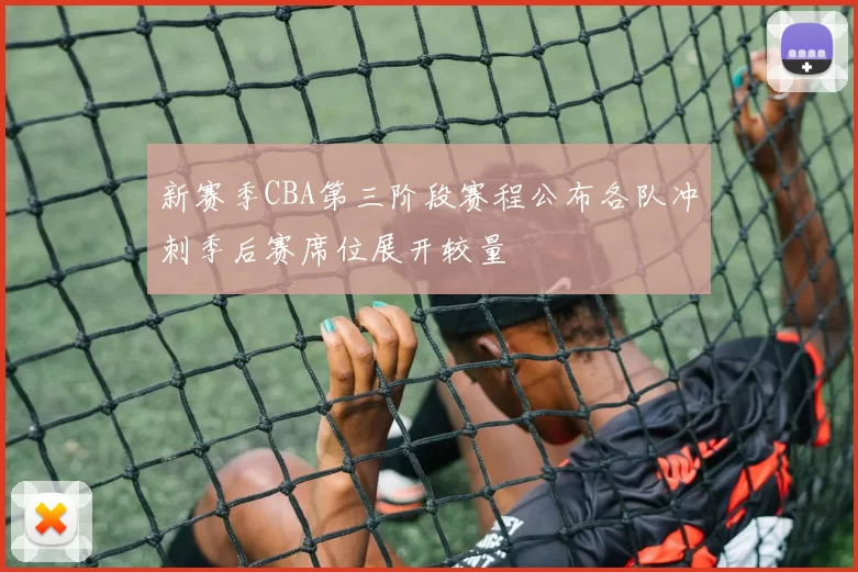 新赛季CBA第三阶段赛程公布各队冲刺季后赛席位展开较量