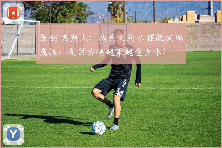 原创 老熟人：梅西之所以摆脱玻璃属性，是因为他越来越懂身体！