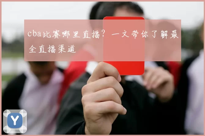 cba比赛哪里直播？一文带你了解最全直播渠道