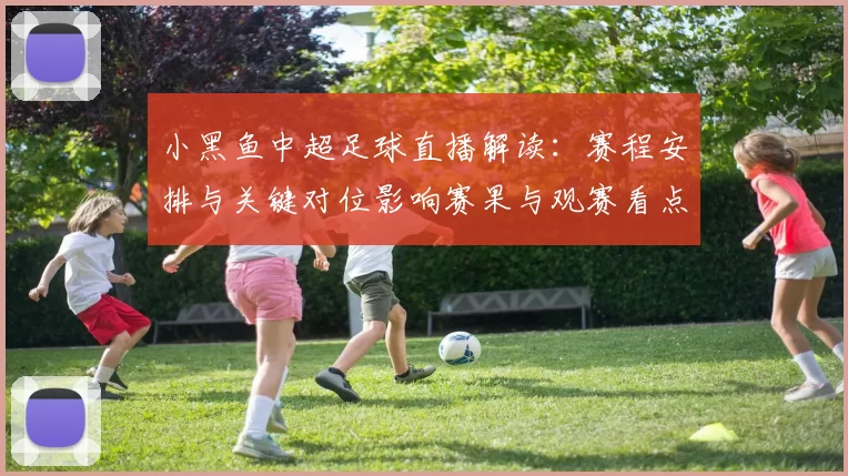 小黑鱼中超足球直播解读：赛程安排与关键对位影响赛果与观赛看点