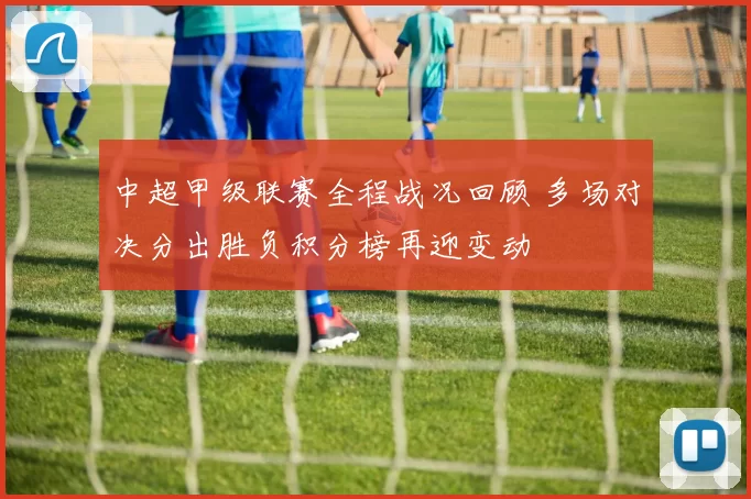 中超甲级联赛全程战况回顾 多场对决分出胜负积分榜再迎变动