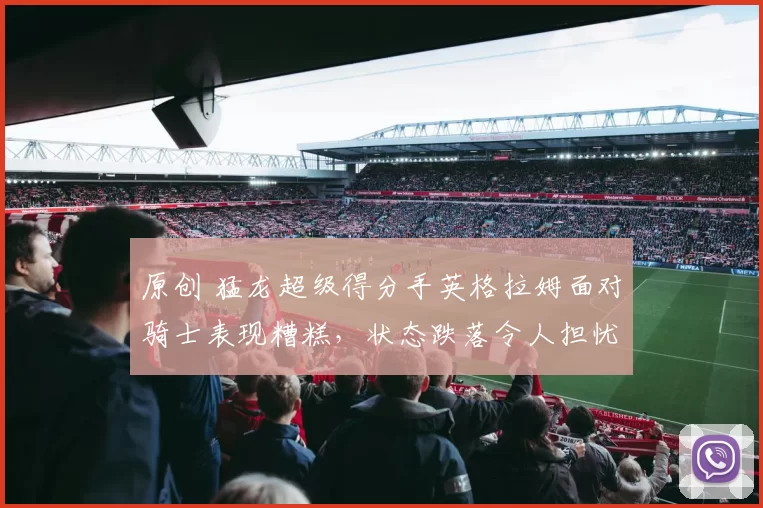 原创 猛龙超级得分手英格拉姆面对骑士表现糟糕，状态跌落令人担忧