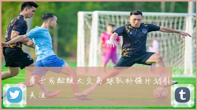 勇士或酝酿大交易 球队补强计划引关注