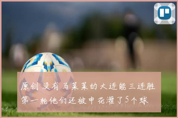 原创 没有马莱莱的大连能三连胜 第一轮他们还被申花灌了5个球