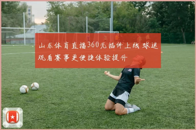 山东体育直播360无插件上线 球迷观看赛事更便捷体验提升