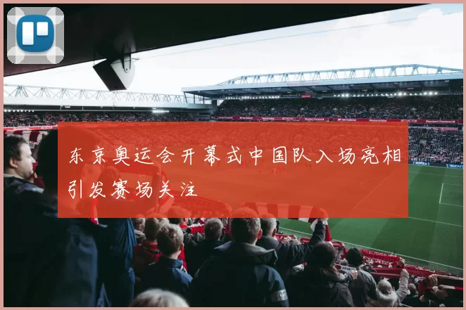 东京奥运会开幕式中国队入场亮相引发赛场关注