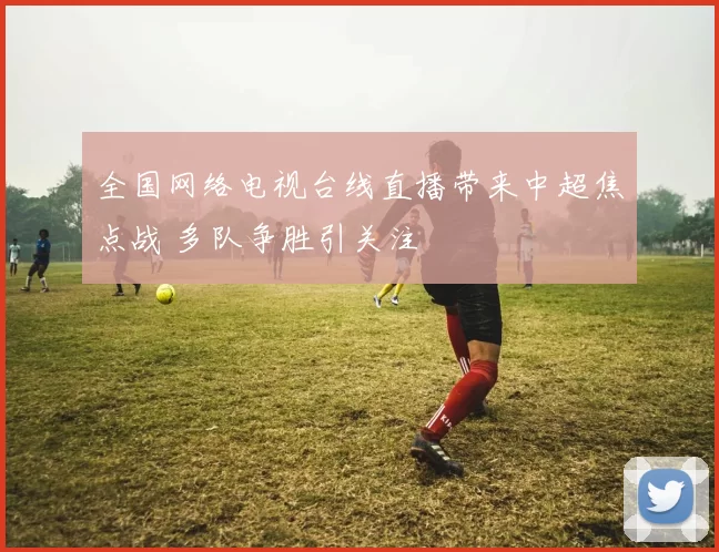 全国网络电视台线直播带来中超焦点战 多队争胜引关注