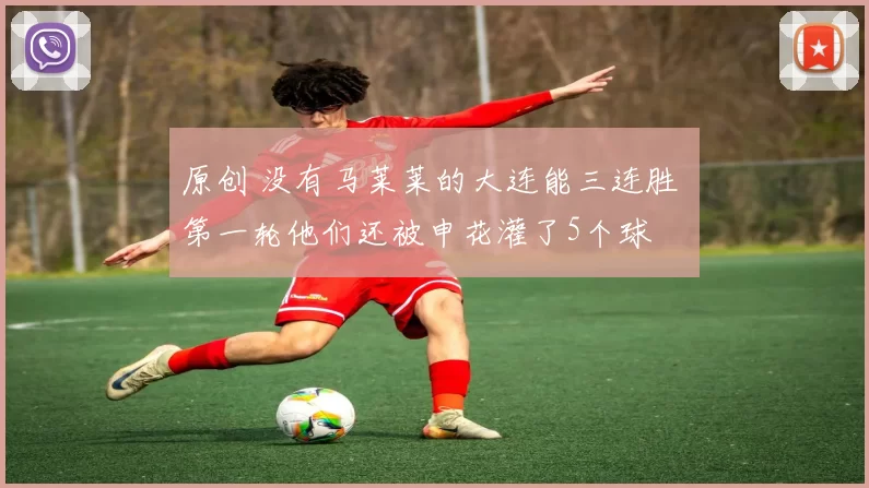 原创 没有马莱莱的大连能三连胜 第一轮他们还被申花灌了5个球