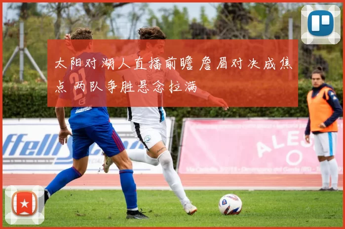 太阳对湖人直播前瞻 詹眉对决成焦点 两队争胜悬念拉满