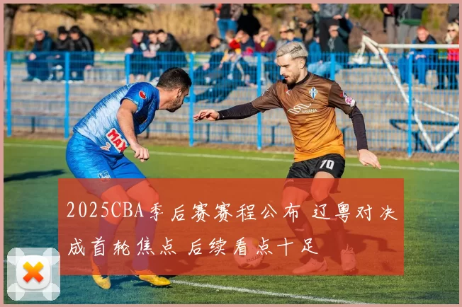 2025CBA季后赛赛程公布 辽粤对决成首轮焦点 后续看点十足