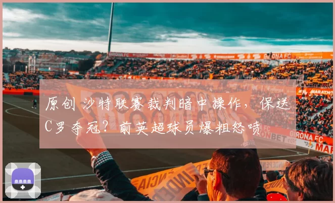 原创 沙特联赛裁判暗中操作,保送C罗夺冠?前英超球员爆粗怒喷