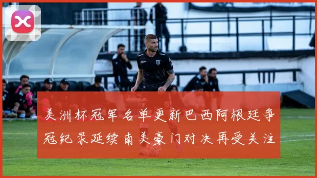 美洲杯冠军名单更新巴西阿根廷争冠纪录延续南美豪门对决再受关注