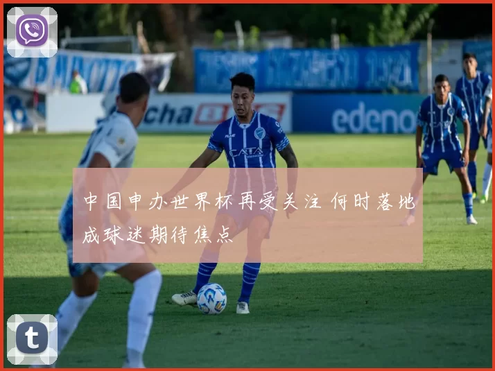 中国申办世界杯再受关注 何时落地成球迷期待焦点