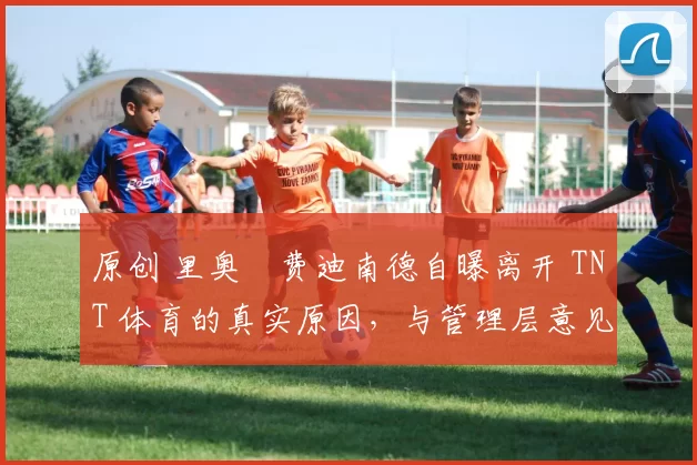 原创 里奥・费迪南德自曝离开 TNT 体育的真实原因，与管理层意见不合后直言 “我只做自己的事”