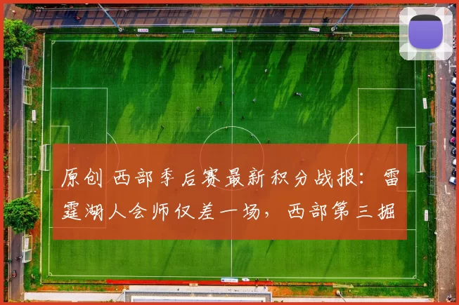 原创 西部季后赛最新积分战报：雷霆湖人会师仅差一场，西部第三掘金濒临淘汰边缘