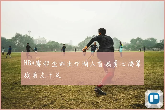 NBA赛程全部出炉湖人首战勇士揭幕战看点十足
