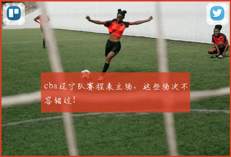 cba辽宁队赛程表主场，这些场次不容错过！