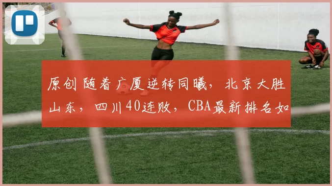 原创 随着广厦逆转同曦，北京大胜山东，四川40连败，CBA最新排名如下