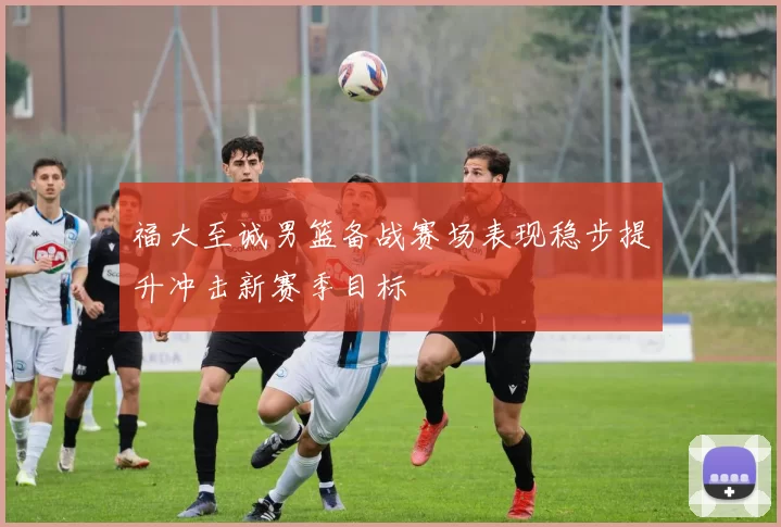 福大至诚男篮备战赛场表现稳步提升冲击新赛季目标