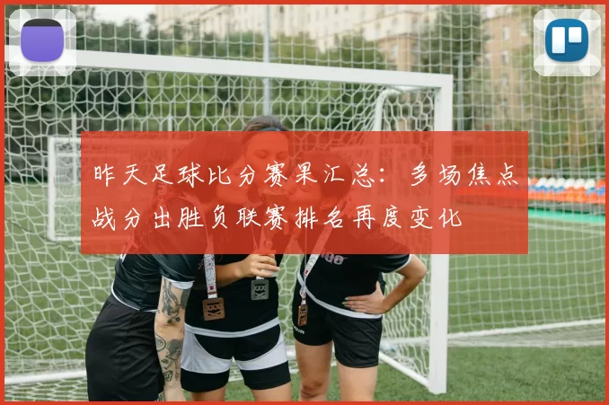 昨天足球比分赛果汇总：多场焦点战分出胜负联赛排名再度变化