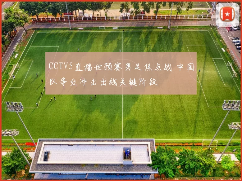 CCTV5直播世预赛男足焦点战 中国队争分冲击出线关键阶段