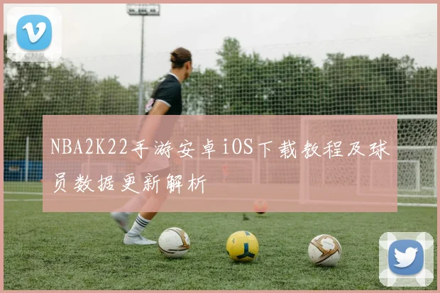 NBA2K22手游安卓iOS下载教程及球员数据更新解析