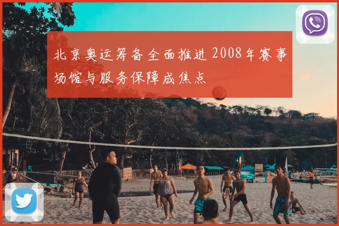 北京奥运筹备全面推进 2008年赛事场馆与服务保障成焦点