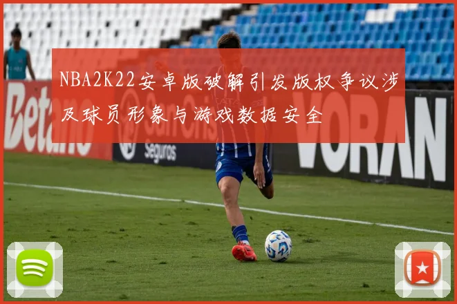 NBA2K22安卓版破解引发版权争议涉及球员形象与游戏数据安全