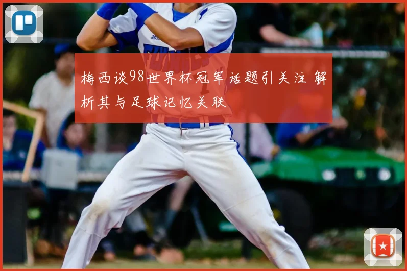 梅西谈98世界杯冠军话题引关注 解析其与足球记忆关联