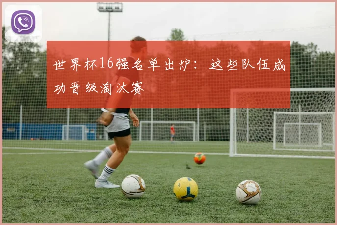 世界杯16强名单出炉：这些队伍成功晋级淘汰赛
