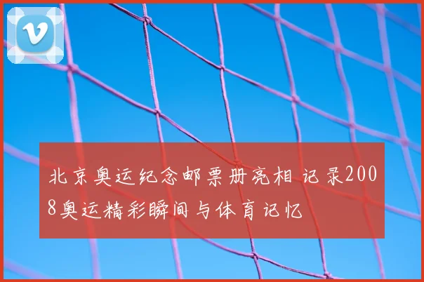 北京奥运纪念邮票册亮相 记录2008奥运精彩瞬间与体育记忆