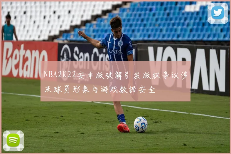NBA2K22安卓版破解引发版权争议涉及球员形象与游戏数据安全