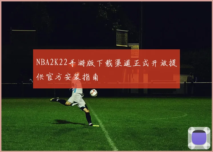 NBA2K22手游版下载渠道正式开放提供官方安装指南