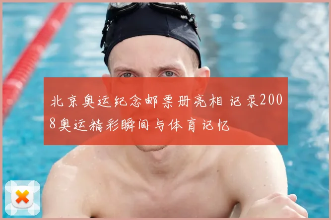 北京奥运纪念邮票册亮相 记录2008奥运精彩瞬间与体育记忆
