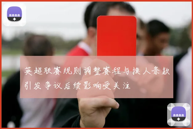 英超联赛规则调整赛程与换人条款引发争议后续影响受关注