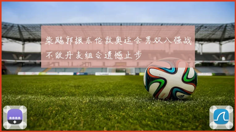 柴飚郭振东伦敦奥运会男双八强战不敌丹麦组合遗憾止步