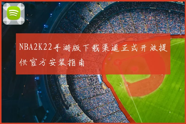 NBA2K22手游版下载渠道正式开放提供官方安装指南