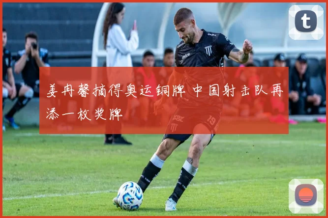 姜冉馨摘得奥运铜牌 中国射击队再添一枚奖牌